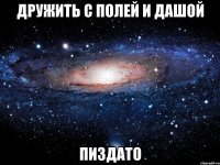 дружить с полей и дашой пиздато