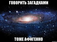 говорить загадками тоже афигенно