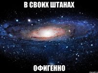 в своих штанах офигенно