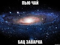 пью чай бац заварка