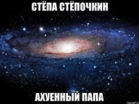 стёпа стёпочкин ахуенный папа