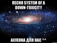 песня system of a down-toxicity aхуенна для нас ^^