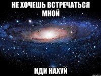 не хочешь встречаться мной иди нахуй