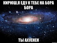 кирюш,я еду к тебе на бора бора ты ахуенен