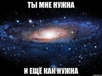 ты мне нужна и ещё как нужна