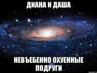 диана и даша невъебенно охуенные подруги