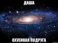 даша охуенная подруга