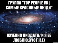 группа "top people vk | самые красивые люди" ахуенно пиздата:*и я ее люблю:з (от к.е)