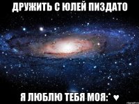 дружить с юлей пиздато я люблю тебя моя:* ♥