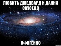 любить джедвард и данни сауседо офигенно