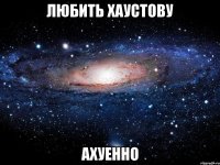 любить хаустову ахуенно