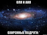 оля и аня охиренные подруги:*