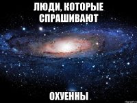 люди, которые спрашивают охуенны