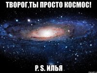 творог,ты просто космос! p. s. илья