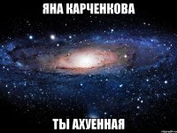 яна карченкова ты ахуенная