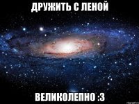 дружить с леной великолепно :3