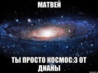 матвей ты просто космос:3 от дианы