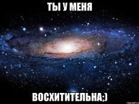 ты у меня восхитительна;)