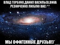 влад горбуно,данил васильев,вика резниченко люблю вас:^^ мы офигенные друзья!)*