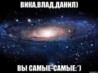 вика,влад,данил) вы самые-самые:*)