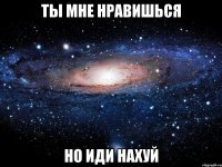 ты мне нравишься но иди нахуй