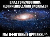 влад горбунов,вика резниченко,данил васильев) мы офигенные друзяки..^^