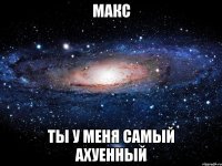 макс ты у меня самый ахуенный