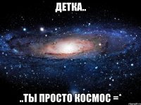 детка.. ..ты просто космос =*