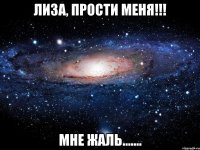 лиза, прости меня!!! мне жаль.......