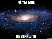 чё ты мне не вериш то