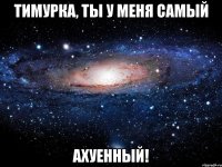 тимурка, ты у меня самый ахуенный!