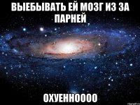 выебывать ей мозг из за парней охуенноооо