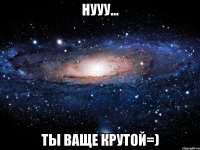 нууу... ты ваще крутой=)