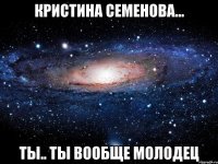 кристина семенова... ты.. ты вообще молодец