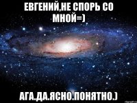 евгений,не спорь со мной=) ага.да.ясно.понятно.)