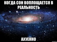 когда сон воплощается в реальность ахуенно