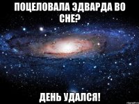 поцеловала эдварда во сне? день удался!