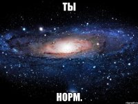 ты норм.