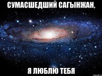 сумасшедший сагынжан, я люблю тебя