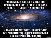 •списывать из гдз: + у тебя все правильно. + почти ничего не надо делать. + ты хитер и всемогущ. - знания отсутствуют. - ни хера ты не хитер и всемогущ. - скоро контрольная, и на контроше тебе пиздец!