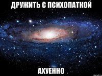 дружить с психопаткой ахуенно