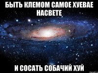 быть клемом самое хуевае насвете и сосать собачий хуй