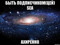 быть подписчиком(цей) sea ахиренно