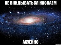 не вкидываться насваем ахуенно