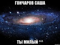 гончаров саша ты милый ^^