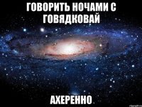 говорить ночами с говядковай ахеренно