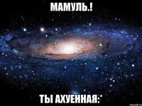 мамуль.! ты ахуенная:*