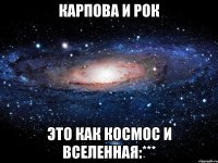 карпова и рок это как космос и вселенная:***