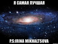 я самая лучшая p.s:irina mikhaltsova