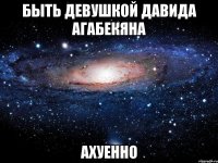 быть девушкой давида агабекяна ахуенно